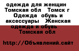 одежда для женщин - Томская обл., Томск г. Одежда, обувь и аксессуары » Женская одежда и обувь   . Томская обл.